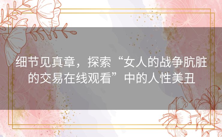 细节见真章，探索“女人的战争肮脏的交易在线观看”中的人性美丑