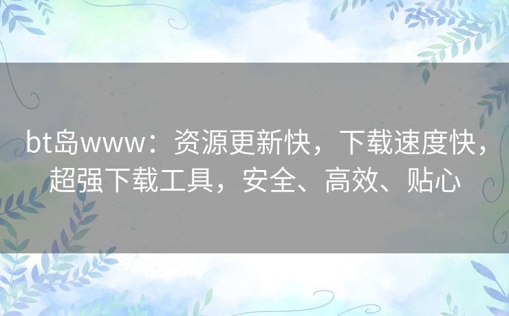 bt岛www:资源更新快,下载速度快,超强下载工具,安全、高效、贴心 bt岛www:资源更新快,下载速度快,超强下载工具,安全、高效、贴心