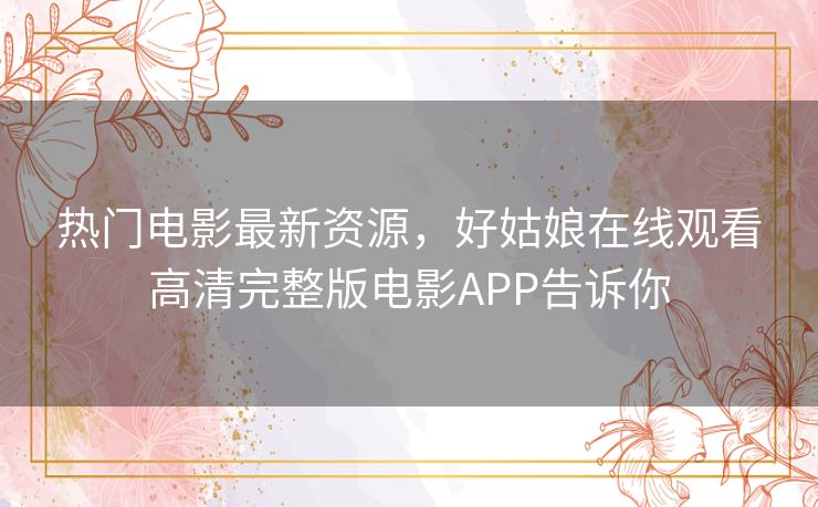 热门电影最新资源，好姑娘在线观看高清完整版电影APP告诉你