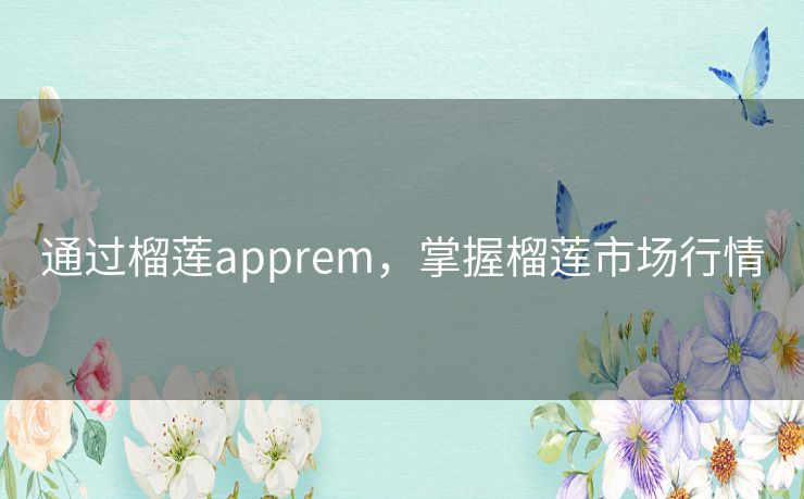 通过榴莲apprem，掌握榴莲市场行情