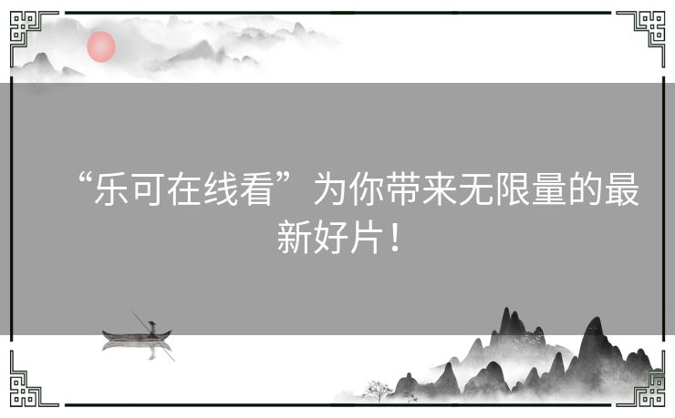 “乐可在线看”为你带来无限量的最新好片！