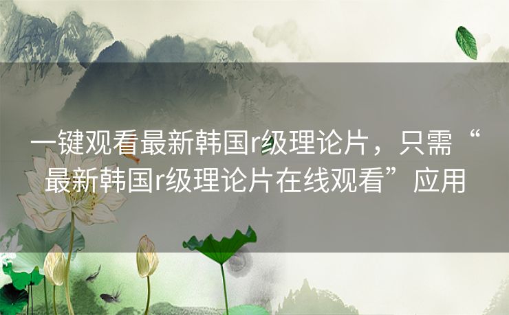 一键观看最新韩国r级理论片，只需“最新韩国r级理论片在线观看”应用