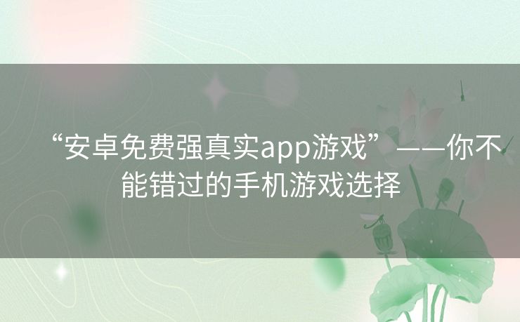“安卓免费强真实app游戏”——你不能错过的手机游戏选择