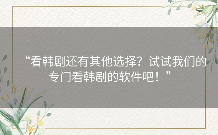 “看韩剧还有其他选择？试试我们的专门看韩剧的软件吧！”