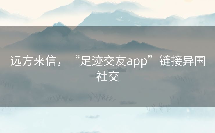 远方来信，“足迹交友app”链接异国社交