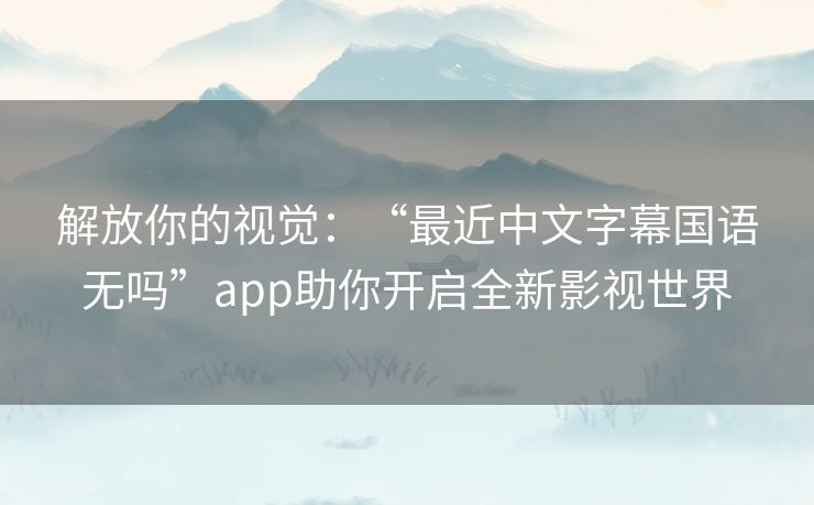 解放你的视觉：“最近中文字幕国语无吗”app助你开启全新影视世界