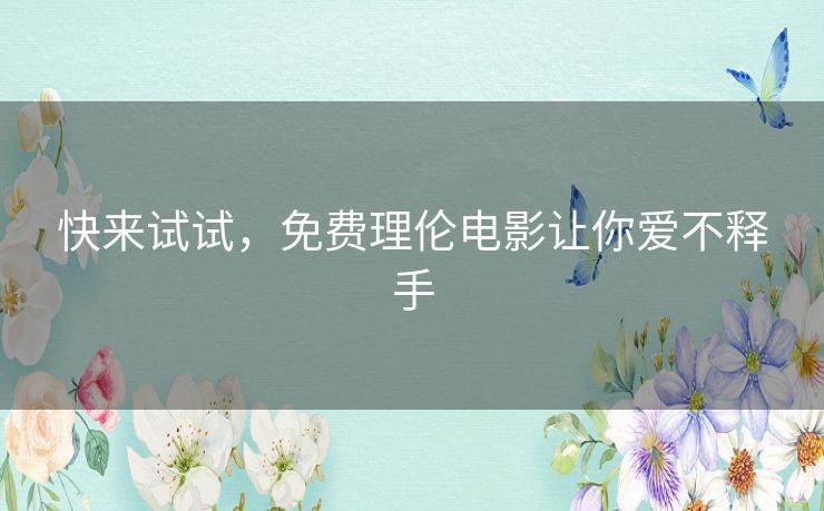 快来试试，免费理伦电影让你爱不释手