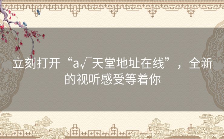 立刻打开“а√天堂地址在线”，全新的视听感受等着你