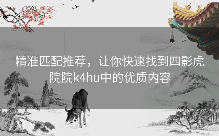精准匹配推荐，让你快速找到四影虎院院k4hu中的优质内容