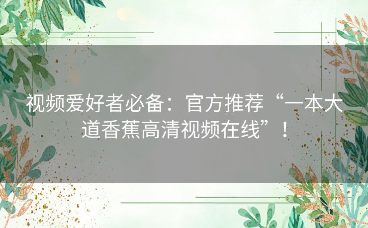 视频爱好者必备：官方推荐“一本大道香蕉高清视频在线”！