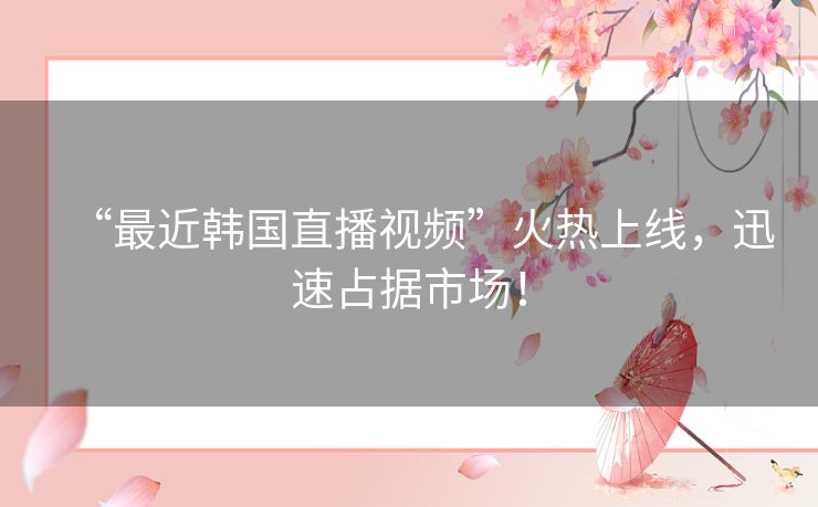 “最近韩国直播视频”火热上线，迅速占据市场！