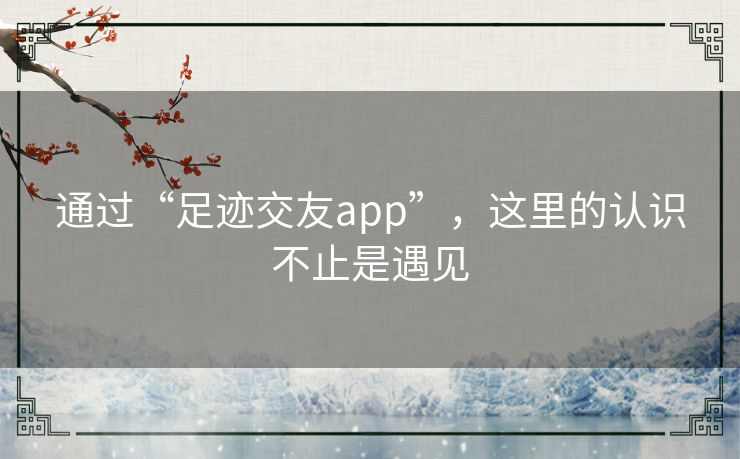 通过“足迹交友app”，这里的认识不止是遇见