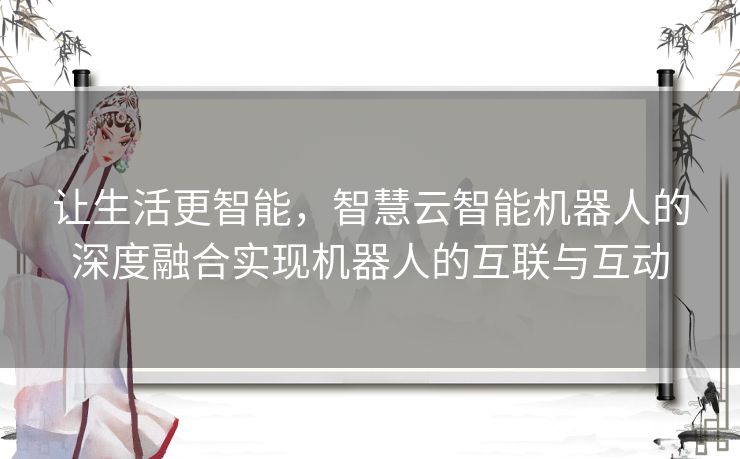 让生活更智能，智慧云智能机器人的深度融合实现机器人的互联与互动