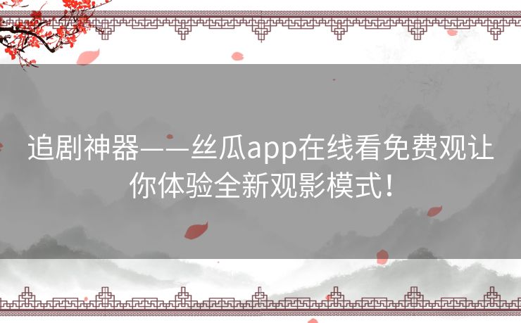 追剧神器——丝瓜app在线看免费观让你体验全新观影模式！