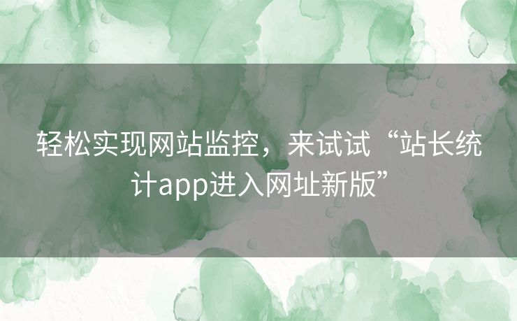 轻松实现网站监控，来试试“站长统计app进入网址新版”