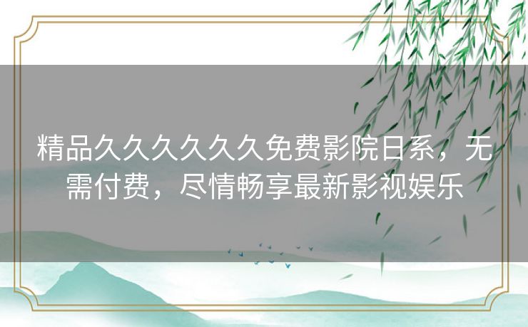 精品久久久久久久免费影院日系，无需付费，尽情畅享最新影视娱乐