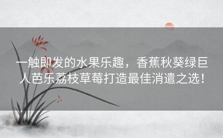 一触即发的水果乐趣,香蕉秋葵绿巨人芭乐荔枝草莓打造最佳消遣之选! 一触即发的水果乐趣,香蕉秋葵绿巨人芭乐荔枝草莓打造最佳消遣之选!