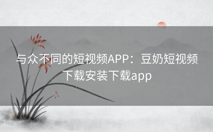 与众不同的短视频APP：豆奶短视频下载安装下载app