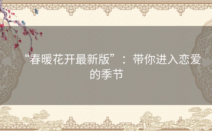 “春暖花开最新版”：带你进入恋爱的季节