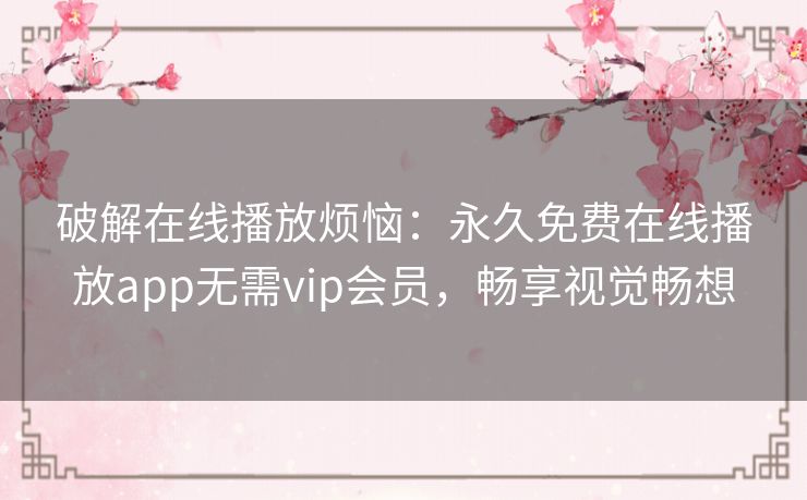 破解在线播放烦恼：永久免费在线播放app无需vip会员，畅享视觉畅想