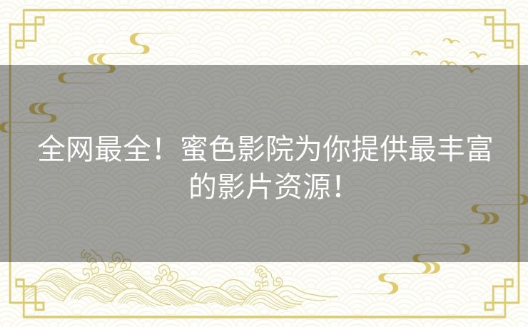 全网最全！蜜色影院为你提供最丰富的影片资源！