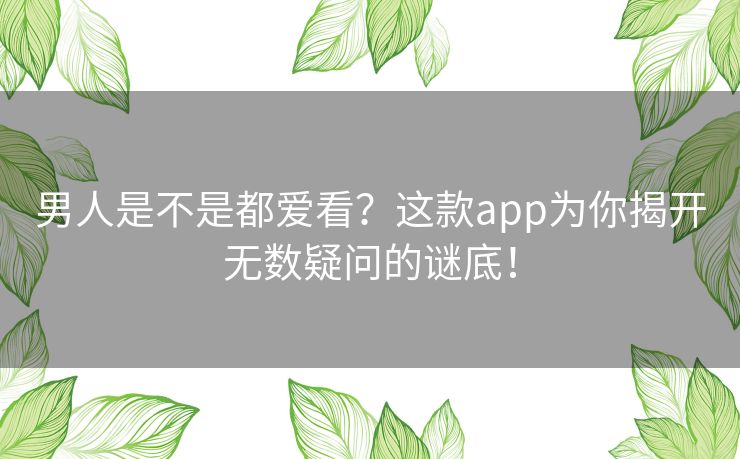 男人是不是都爱看？这款app为你揭开无数疑问的谜底！