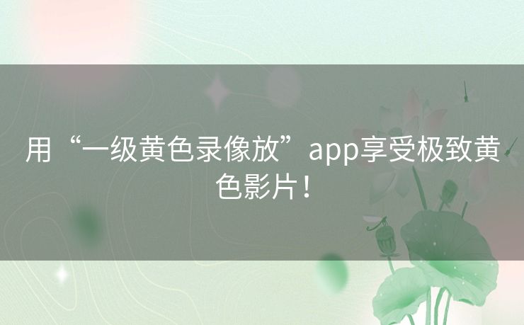 用“一级黄色录像放”app享受极致黄色影片！