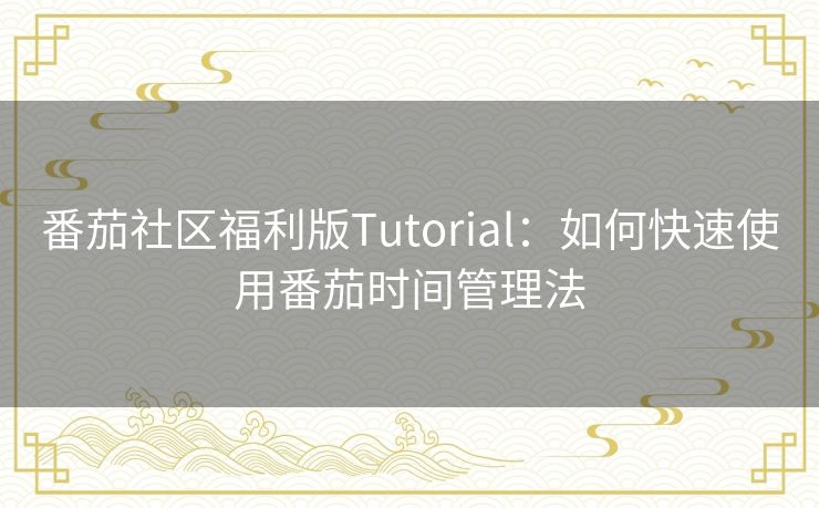 番茄社区福利版Tutorial:如何快速使用番茄时间管理法 番茄社区福利版Tutorial:如何快速使用番茄时间管理法