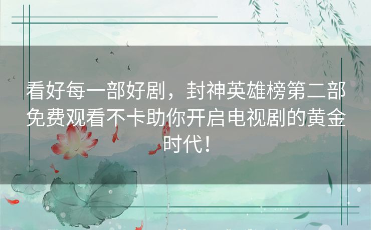 看好每一部好剧，封神英雄榜第二部免费观看不卡助你开启电视剧的黄金时代！