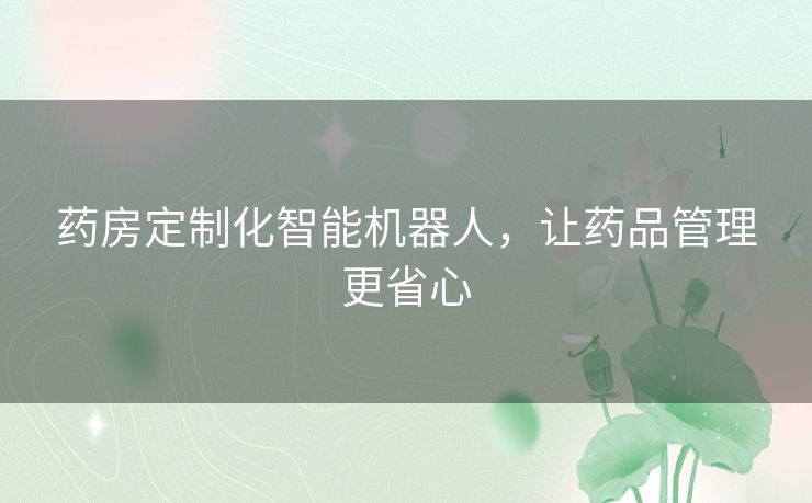 药房定制化智能机器人，让药品管理更省心