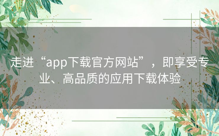 走进“app下载官方网站”，即享受专业、高品质的应用下载体验
