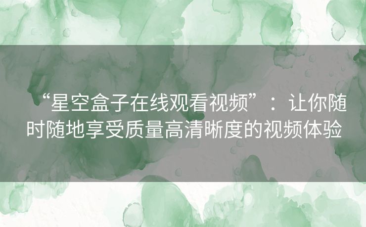 “星空盒子在线观看视频”：让你随时随地享受质量高清晰度的视频体验