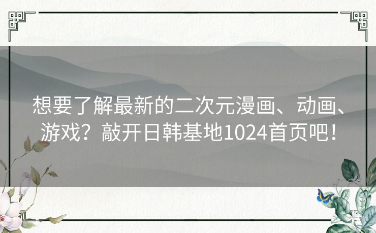 想要了解最新的二次元漫画、动画、游戏?敲开日韩基地1024首页吧! 想要了解最新的二次元漫画、动画、游戏?敲开日韩基地1024首页吧!