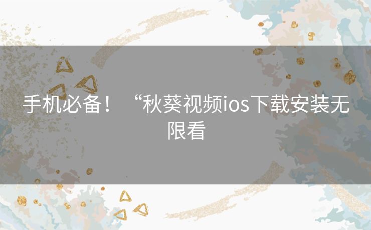 手机必备！“秋葵视频ios下载安装无限看