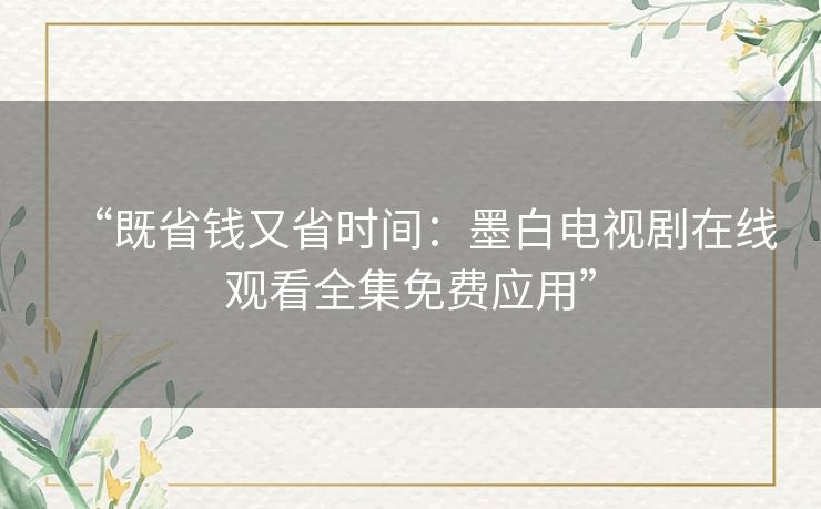“既省钱又省时间：墨白电视剧在线观看全集免费应用”