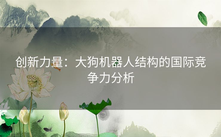 创新力量：大狗机器人结构的国际竞争力分析