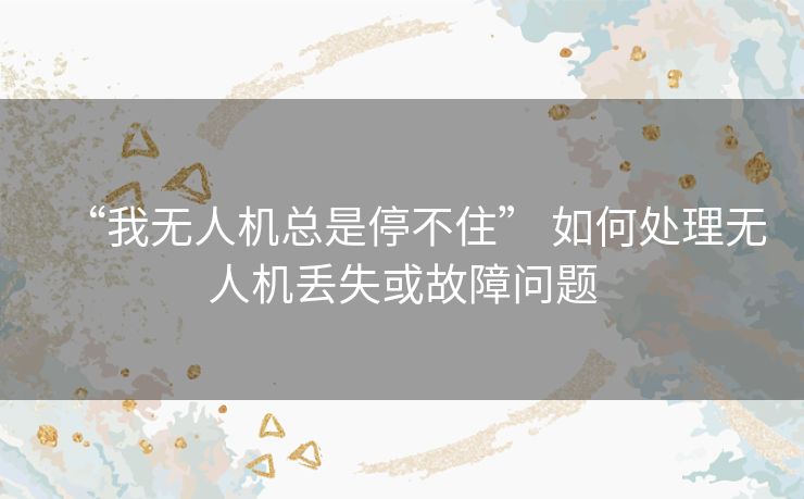 “我无人机总是停不住” 如何处理无人机丢失或故障问题