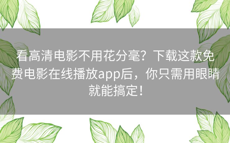 看高清电影不用花分毫？下载这款免费电影在线播放app后，你只需用眼睛就能搞定！
