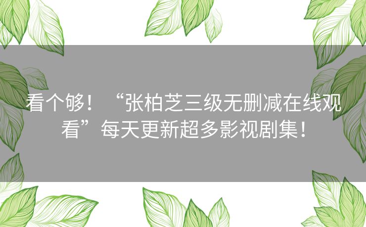 看个够！“张柏芝三级无删减在线观看”每天更新超多影视剧集！