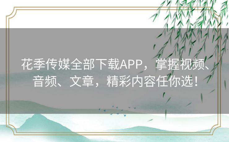 花季传媒全部下载APP，掌握视频、音频、文章，精彩内容任你选！