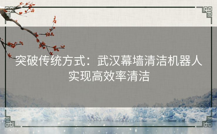 突破传统方式:武汉幕墙清洁机器人实现高效率清洁 突破传统方式:武汉幕墙清洁机器人实现高效率清洁