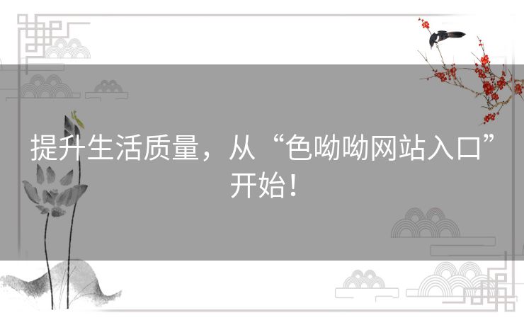 提升生活质量,从“色呦呦网站入口”开始! 提升生活质量,从“色呦呦网站入口”开始!