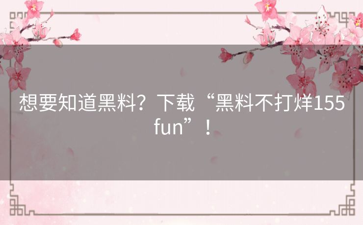 想要知道黑料？下载“黑料不打烊155fun”！