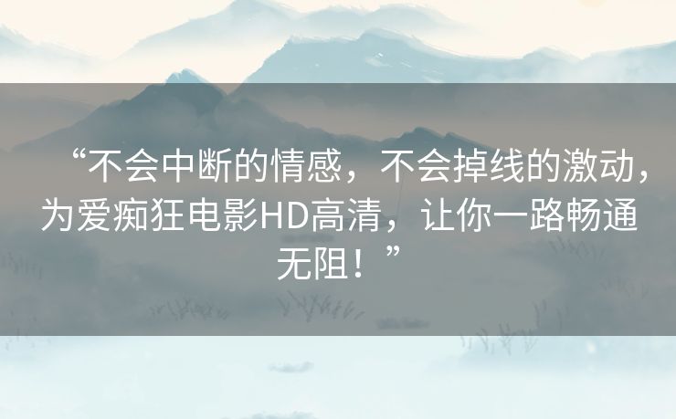 “不会中断的情感，不会掉线的激动，为爱痴狂电影HD高清，让你一路畅通无阻！”