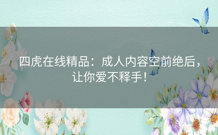 四虎在线精品：成人内容空前绝后，让你爱不释手！