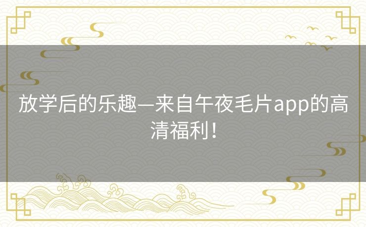 放学后的乐趣—来自午夜毛片app的高清福利！