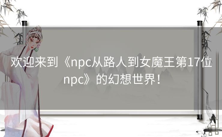 欢迎来到《npc从路人到女魔王第17位npc》的幻想世界！