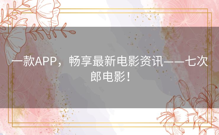一款APP，畅享最新电影资讯——七次郎电影！