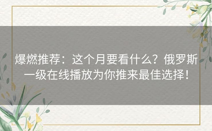爆燃推荐：这个月要看什么？俄罗斯一级在线播放为你推来最佳选择！