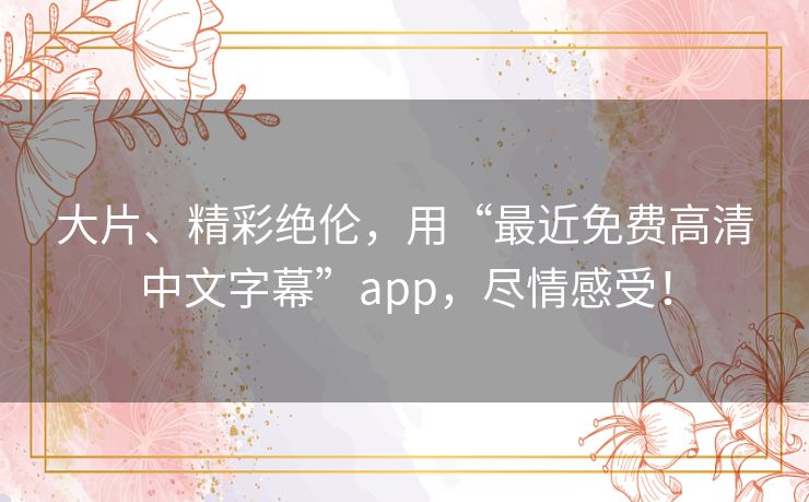 大片、精彩绝伦，用“最近免费高清中文字幕”app，尽情感受！